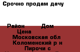 Срочно продам дачу!!!!!! › Район ­ 60 › Дом ­ 113 › Цена ­ 1 500 000 - Московская обл., Коломенский р-н, Пирочи с. Недвижимость » Дома, коттеджи, дачи продажа   . Московская обл.